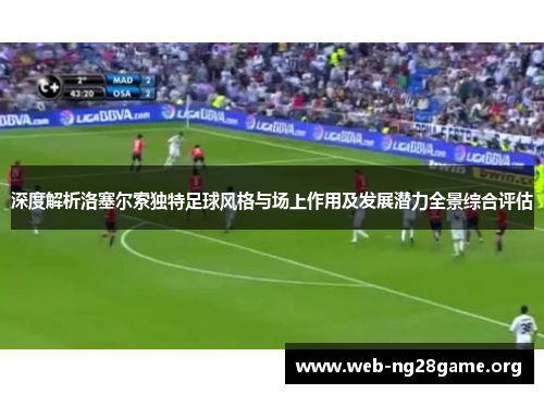 深度解析洛塞尔索独特足球风格与场上作用及发展潜力全景综合评估 深度解析洛塞尔索独特足球风格与场上作用及发展潜力全景综合评估