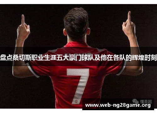 盘点桑切斯职业生涯五大豪门球队及他在各队的辉煌时刻 盘点桑切斯职业生涯五大豪门球队及他在各队的辉煌时刻